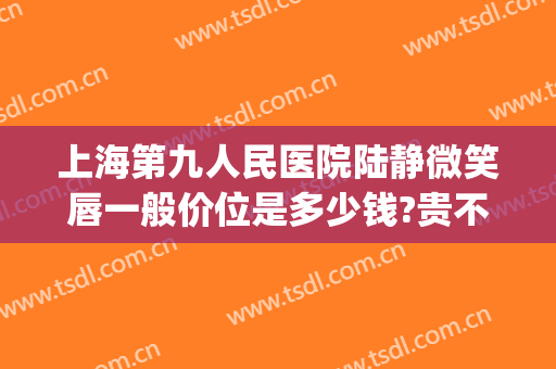 上海第九人民医院陆静微笑唇一般价位是多少钱?贵不贵?(上海九院做微笑唇多少钱)