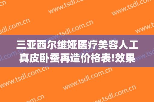 三亚西尔维娅医疗美容人工真皮卧蚕再造价格表!效果怎么样?(三亚西尔维娅医疗美容医院)
