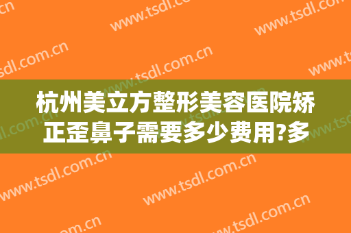 杭州美立方整形美容医院矫正歪鼻子需要多少费用?多长时间恢复?(杭州公立整形美容医院)