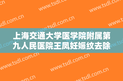 上海交通大学医学院附属第九人民医院王凤妊娠纹去除价格多少钱?好不好?