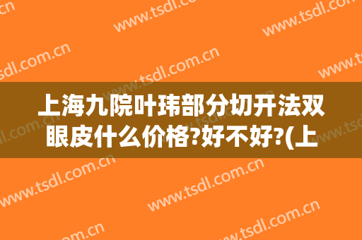 上海九院叶玮部分切开法双眼皮什么价格?好不好?(上海九院割双眼皮案例近期)