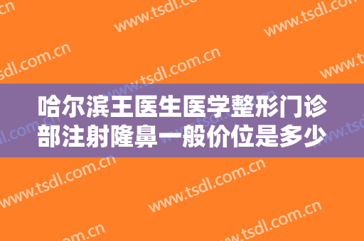 哈尔滨王医生医学整形门诊部注射隆鼻一般价位是多少?多长时间恢复?