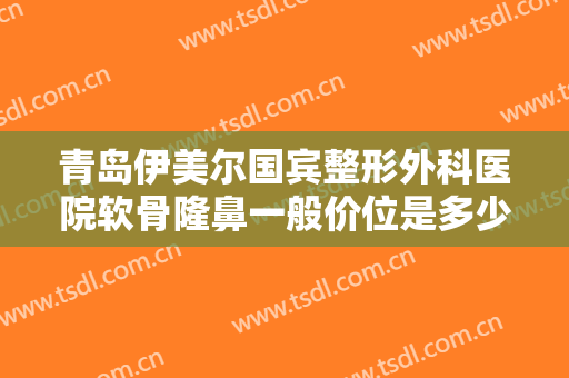 青岛伊美尔国宾整形外科医院软骨隆鼻一般价位是多少钱?效果怎么样?