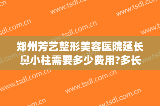 郑州芳艺整形美容医院延长鼻小柱需要多少费用?多长时间恢复?(河南郑州芳艺整形医院)