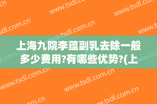 上海九院李蕴副乳去除一般多少费用?有哪些优势?(上海九院副乳手术费用)