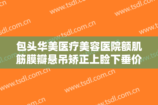 包头华美医疗美容医院额肌筋膜瓣悬吊矫正上睑下垂价钱?怎么样?