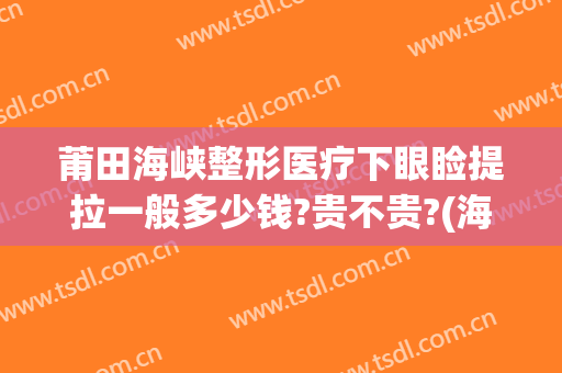 莆田海峡整形医疗下眼睑提拉一般多少钱?贵不贵?(海峡整形医院割双眼皮多少钱)