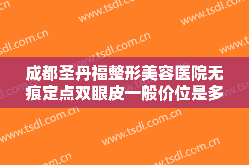 成都圣丹福整形美容医院无痕定点双眼皮一般价位是多少费用?效果怎么样?