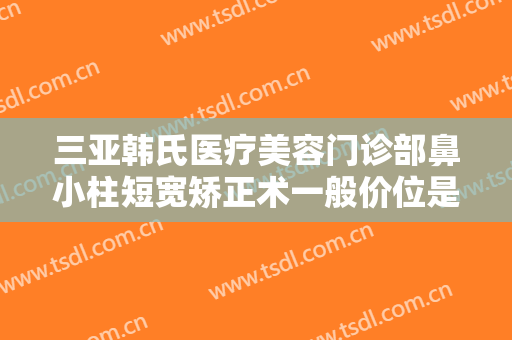 三亚韩氏医疗美容门诊部鼻小柱短宽矫正术一般价位是多少费用?需要多久恢复?