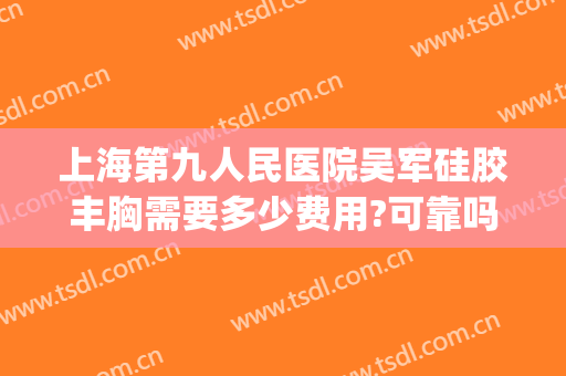 上海第九人民医院吴军硅胶丰胸需要多少费用?可靠吗?(上海九院自体脂肪填充多少钱)