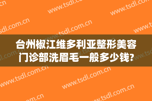 台州椒江维多利亚整形美容门诊部洗眉毛一般多少钱?怎么样?(椒江维德医疗美容)