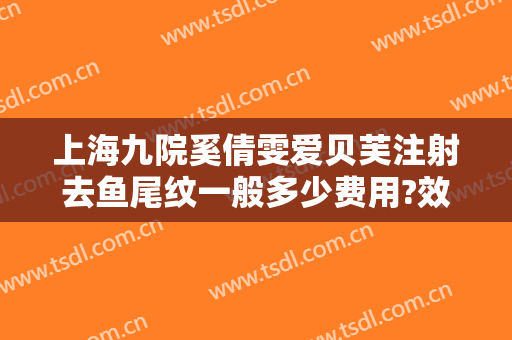 上海九院奚倩雯爱贝芙注射去鱼尾纹一般多少费用?效果怎么样?