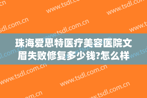 珠海爱思特医疗美容医院文眉失败修复多少钱?怎么样?(珠海市爱思特美容医院)