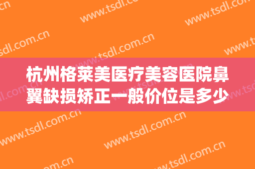 杭州格莱美医疗美容医院鼻翼缺损矫正一般价位是多少?贵不贵?(杭州美莱美容整形医院怎么样)