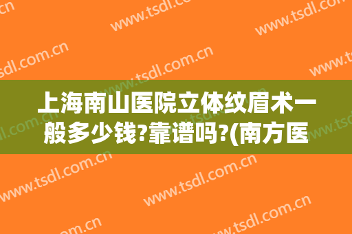 上海南山医院立体纹眉术一般多少钱?靠谱吗?(南方医院纹眉多少钱)