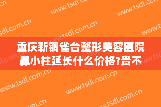 重庆新铜雀台整形美容医院鼻小柱延长什么价格?贵不贵?(重庆铜雀台隆鼻哪个医生好)