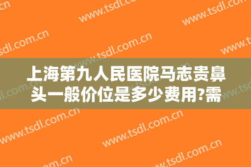 上海第九人民医院马志贵鼻头一般价位是多少费用?需要多久恢复?