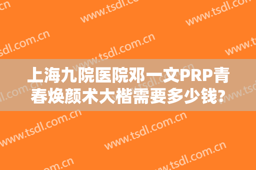 上海九院医院邓一文PRP青春焕颜术大楷需要多少钱?效果怎么样?