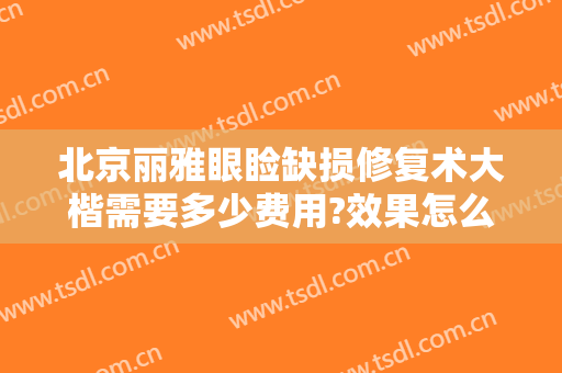 北京丽雅眼睑缺损修复术大楷需要多少费用?效果怎么样?