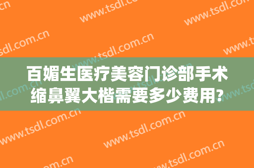 百媚生医疗美容门诊部手术缩鼻翼大楷需要多少费用?好不好?(鼻翼收缩手术多少钱)