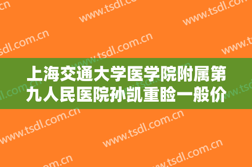 上海交通大学医学院附属第九人民医院孙凯重睑一般价位是多少?有哪些优势?