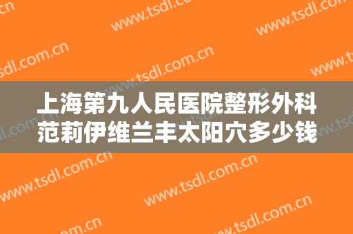 上海第九人民医院整形外科范莉伊维兰丰太阳穴多少钱?靠谱吗?