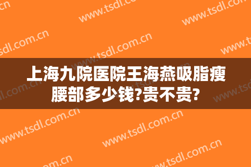 上海九院医院王海燕吸脂瘦腰部多少钱?贵不贵?