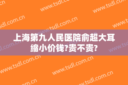 上海第九人民医院俞超大耳缩小价钱?贵不贵?