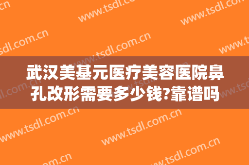 武汉美基元医疗美容医院鼻孔改形需要多少钱?靠谱吗?(武汉美基元医疗整形医院)