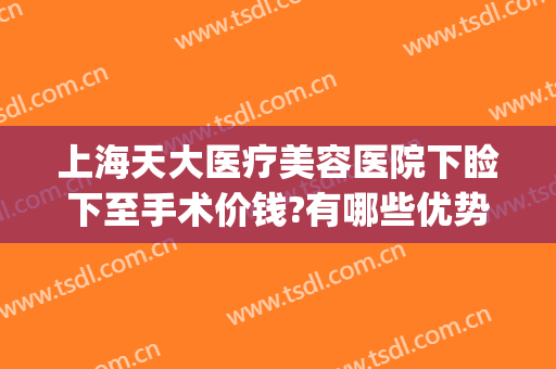 上海天大医疗美容医院下睑下至手术价钱?有哪些优势?(下眼睑美容手术有哪些)