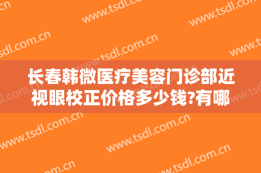 长春韩微医疗美容门诊部近视眼校正价格多少钱?有哪些优势?