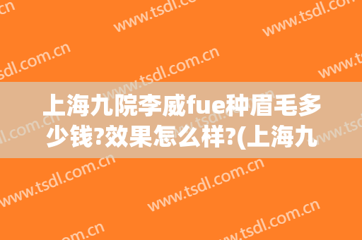 上海九院李威fue种眉毛多少钱?效果怎么样?(上海九院眉毛种植)