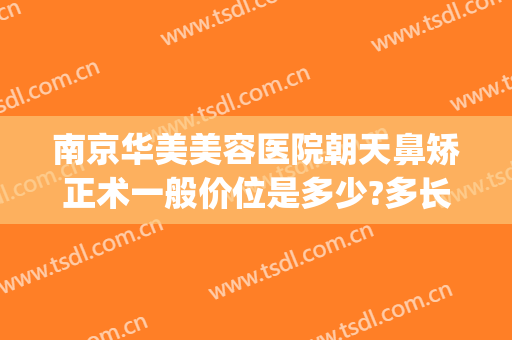 南京华美美容医院朝天鼻矫正术一般价位是多少?多长时间恢复?(南京华美哪个医生做鼻子最好)