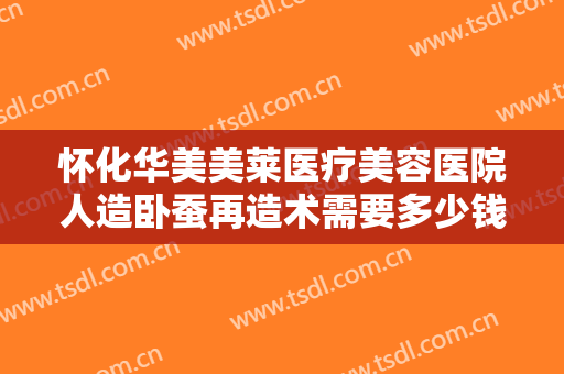 怀化华美美莱医疗美容医院人造卧蚕再造术需要多少钱?好不好?