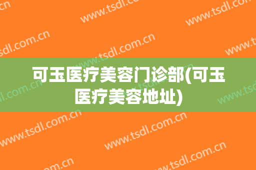 可玉医疗美容门诊部(可玉医疗美容地址)
