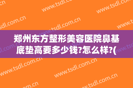 郑州东方整形美容医院鼻基底垫高要多少钱?怎么样?(郑州鼻中隔偏曲矫正手术多少钱)