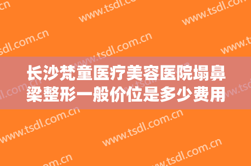 长沙梵童医疗美容医院塌鼻梁整形一般价位是多少费用?可靠吗?(长沙梵童医疗美容怎么样)