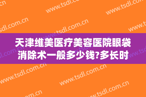 天津维美医疗美容医院眼袋消除术一般多少钱?多长时间恢复?(天津祛眼袋手术)