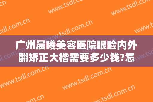 广州晨曦美容医院眼睑内外翻矫正大楷需要多少钱?怎么样?
