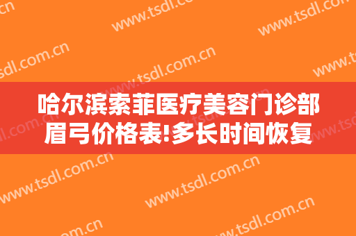 哈尔滨索菲医疗美容门诊部眉弓价格表!多长时间恢复?