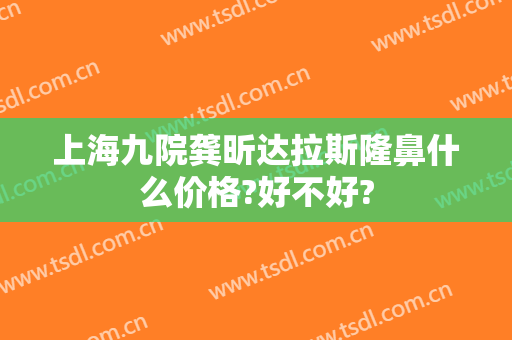 上海九院龚昕达拉斯隆鼻什么价格?好不好?