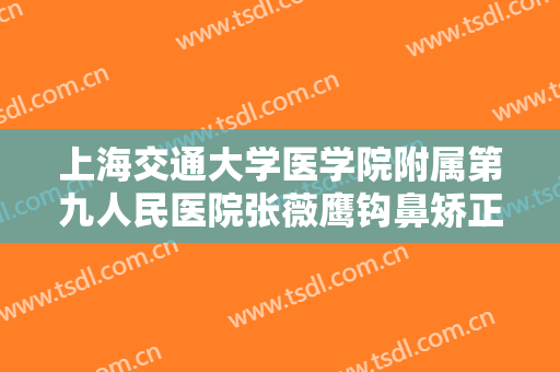 上海交通大学医学院附属第九人民医院张薇鹰钩鼻矫正术价格多少钱?可靠吗?