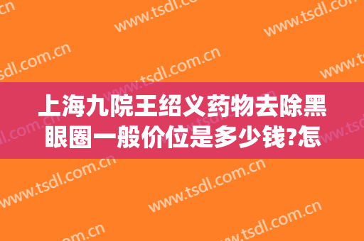 上海九院王绍义药物去除黑眼圈一般价位是多少钱?怎么样?(上海九院去黑眼圈价格)