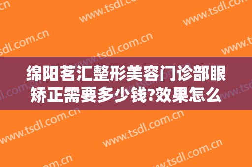 绵阳茗汇整形美容门诊部眼矫正需要多少钱?效果怎么样?(绵阳茗汇裴亮医生做双眼皮怎么样)