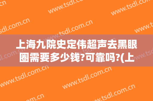 上海九院史定伟超声去黑眼圈需要多少钱?可靠吗?(上海九院去黑眼圈谁比较好)