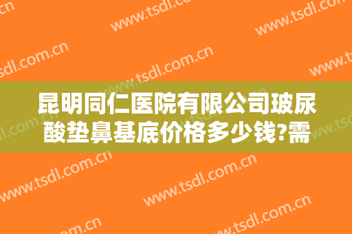 昆明同仁医院有限公司玻尿酸垫鼻基底价格多少钱?需要多久恢复?