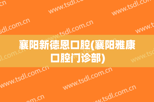 襄阳新德恩口腔(襄阳雅康口腔门诊部)