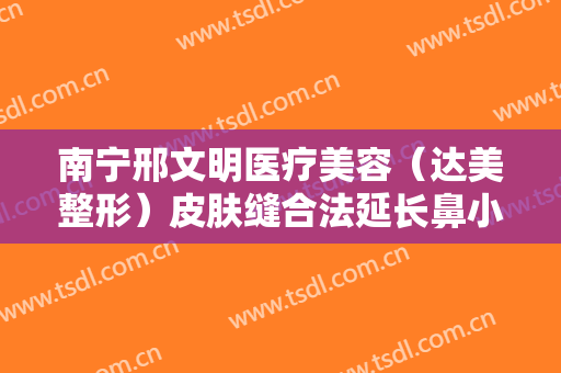南宁邢文明医疗美容（达美整形）皮肤缝合法延长鼻小柱价格多少钱?有哪些优势?