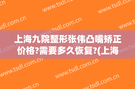 上海九院整形张伟凸嘴矫正价格?需要多久恢复?(上海九院整形整容医院)