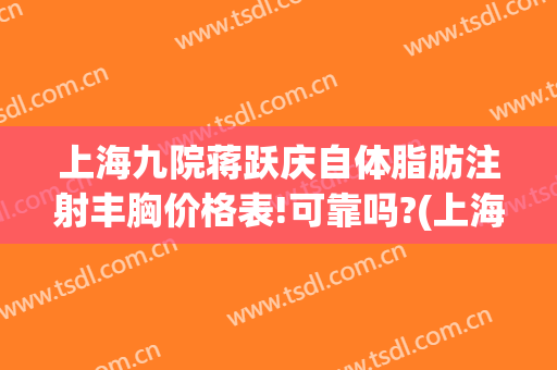 上海九院蒋跃庆自体脂肪注射丰胸价格表!可靠吗?(上海九院脂肪隆胸价位)